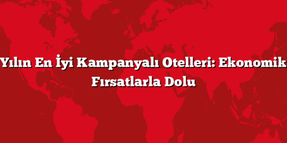 Yılın En İyi Kampanyalı Otelleri: Ekonomik Fırsatlarla Dolu