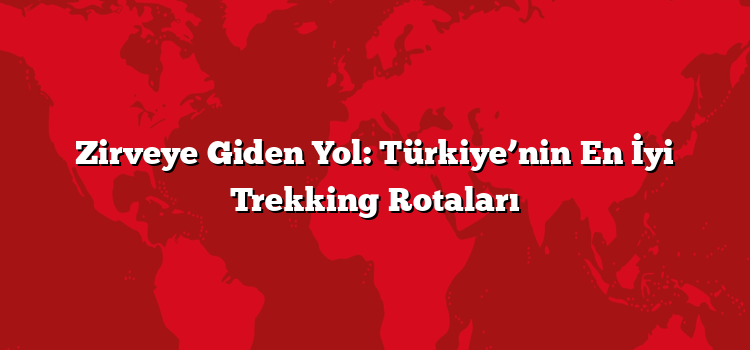 Zirveye Giden Yol: Türkiye’nin En İyi Trekking Rotaları