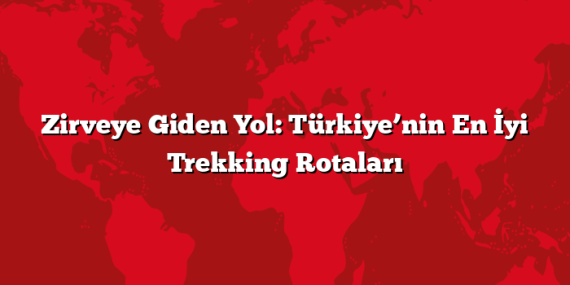Zirveye Giden Yol: Türkiye’nin En İyi Trekking Rotaları