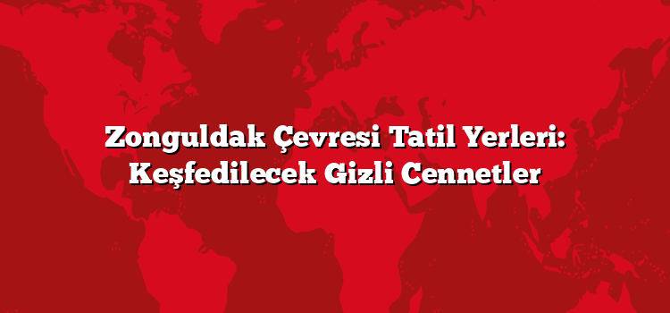 Zonguldak Çevresi Tatil Yerleri: Keşfedilecek Gizli Cennetler