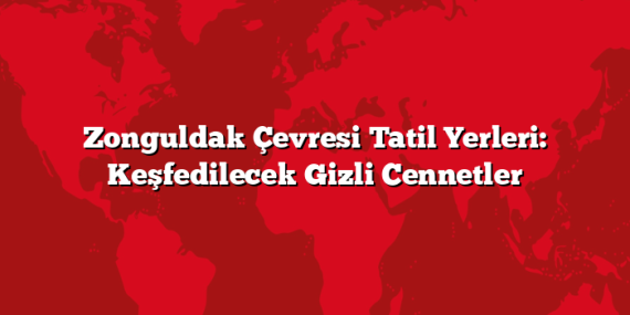 Zonguldak Çevresi Tatil Yerleri: Keşfedilecek Gizli Cennetler