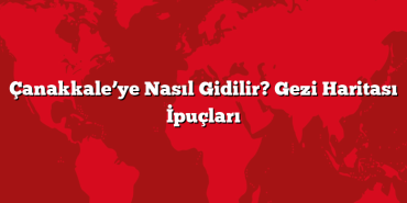 Çanakkale’ye Nasıl Gidilir? Gezi Haritası İpuçları