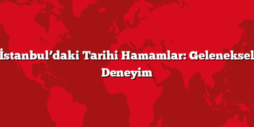 İstanbul’daki Tarihi Hamamlar: Geleneksel Deneyim