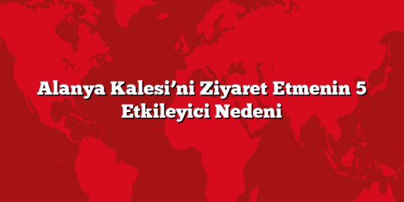 Alanya Kalesi’ni Ziyaret Etmenin 5 Etkileyici Nedeni