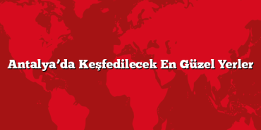 Antalya’da Keşfedilecek En Güzel Yerler