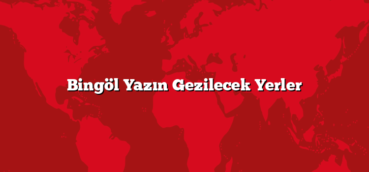 Bingöl Yazın Gezilecek Yerler