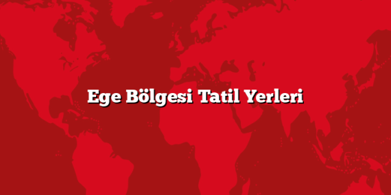 Ege Bölgesi Tatil Yerleri