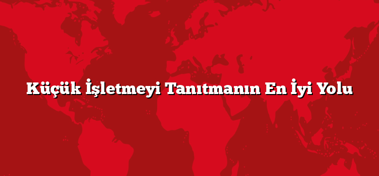 Küçük İşletmeyi Tanıtmanın En İyi Yolu