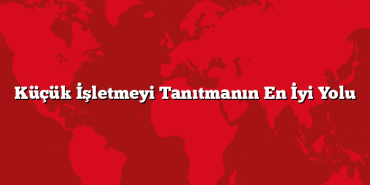 Küçük İşletmeyi Tanıtmanın En İyi Yolu