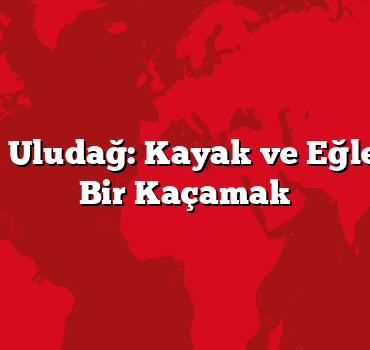 Kış Tatili Uludağ: Kayak ve Eğlence Dolu Bir Kaçamak