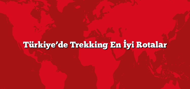 Türkiye’de Trekking En İyi Rotalar