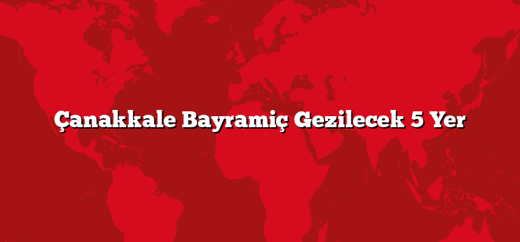 Çanakkale Bayramiç Gezilecek 5 Yer
