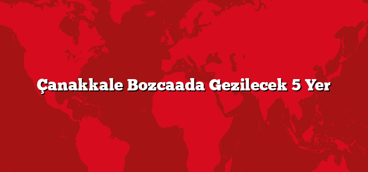 Çanakkale Bozcaada Gezilecek 5 Yer