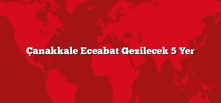 Çanakkale Eceabat Gezilecek 5 Yer