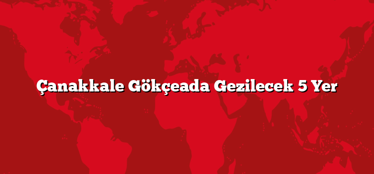 Çanakkale Gökçeada Gezilecek 5 Yer