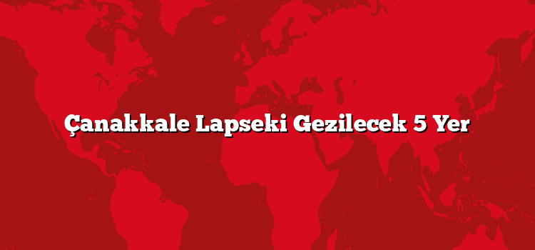 Çanakkale Lapseki Gezilecek 5 Yer
