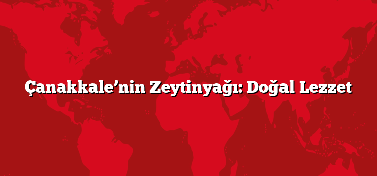 Çanakkale’nin Zeytinyağı: Doğal Lezzet