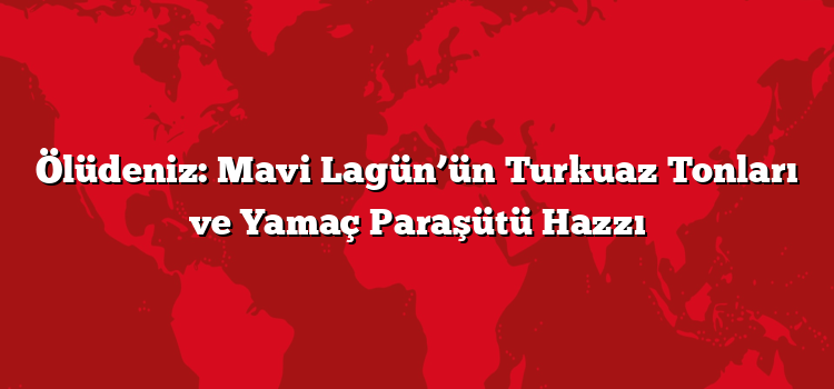 Ölüdeniz: Mavi Lagün’ün Turkuaz Tonları ve Yamaç Paraşütü Hazzı