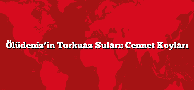 Ölüdeniz’in Turkuaz Suları: Cennet Koyları