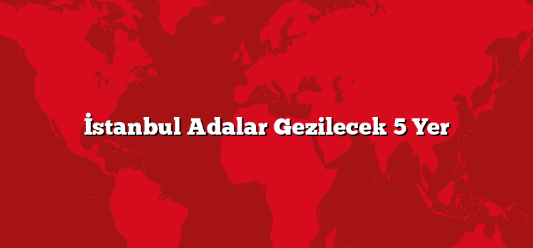 İstanbul Adalar Gezilecek 5 Yer