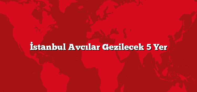 İstanbul Avcılar Gezilecek 5 Yer