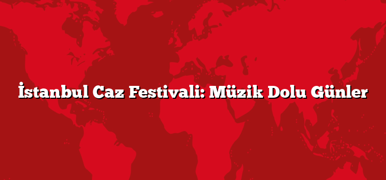 İstanbul Caz Festivali: Müzik Dolu Günler