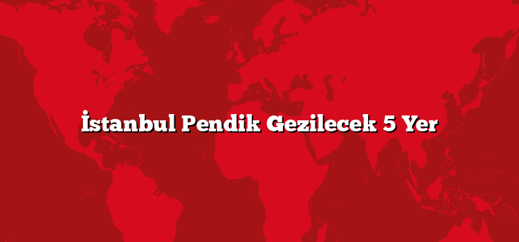 İstanbul Pendik Gezilecek 5 Yer
