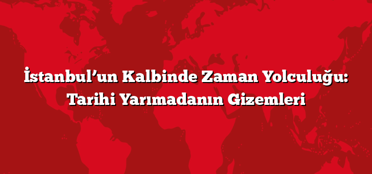 İstanbul’un Kalbinde Zaman Yolculuğu: Tarihi Yarımadanın Gizemleri