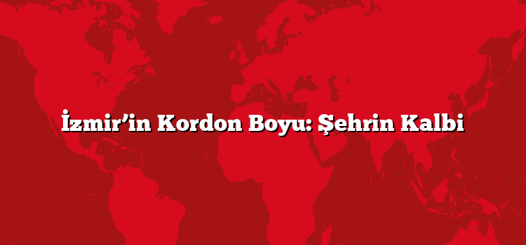İzmir’in Kordon Boyu: Şehrin Kalbi