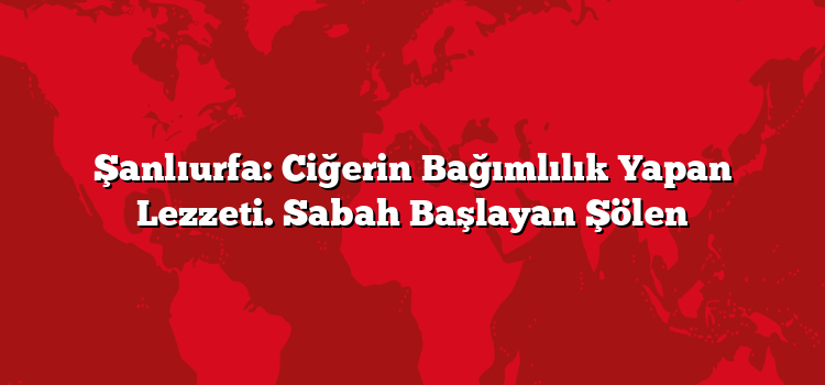 Şanlıurfa: Ciğerin Bağımlılık Yapan Lezzeti. Sabah Başlayan Şölen