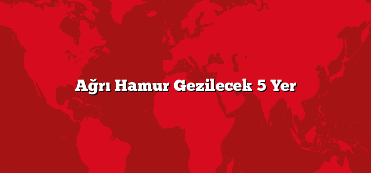 Ağrı Hamur Gezilecek 5 Yer
