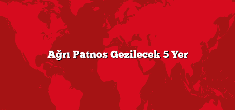Ağrı Patnos Gezilecek 5 Yer