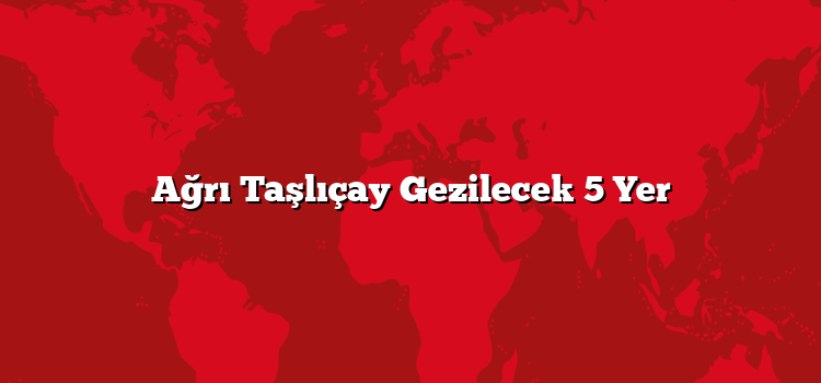 Ağrı Taşlıçay Gezilecek 5 Yer