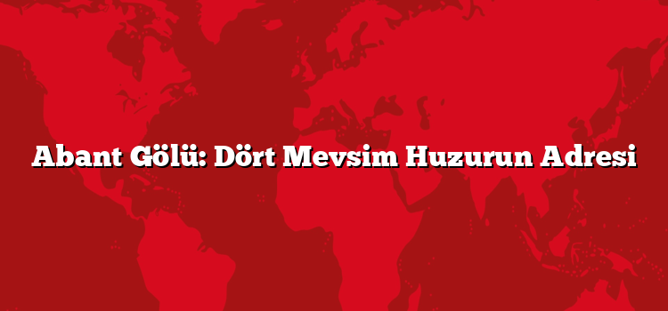 Abant Gölü: Dört Mevsim Huzurun Adresi