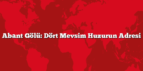 Abant Gölü: Dört Mevsim Huzurun Adresi