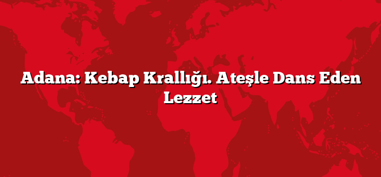 Adana: Kebap Krallığı. Ateşle Dans Eden Lezzet