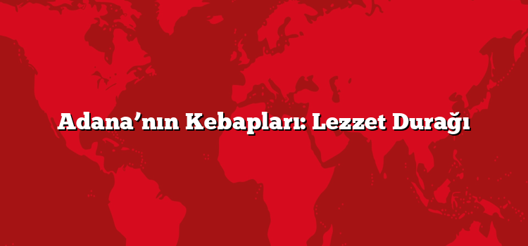 Adana’nın Kebapları: Lezzet Durağı