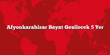 Afyonkarahisar Bayat Gezilecek 5 Yer