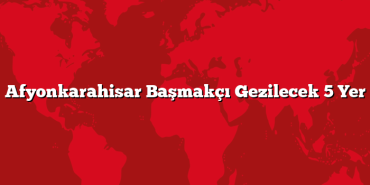 Afyonkarahisar Başmakçı Gezilecek 5 Yer
