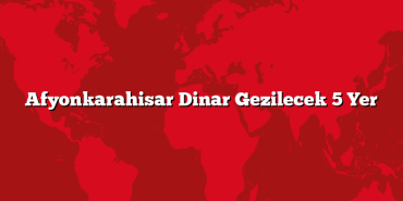 Afyonkarahisar Dinar Gezilecek 5 Yer