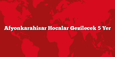 Afyonkarahisar Hocalar Gezilecek 5 Yer
