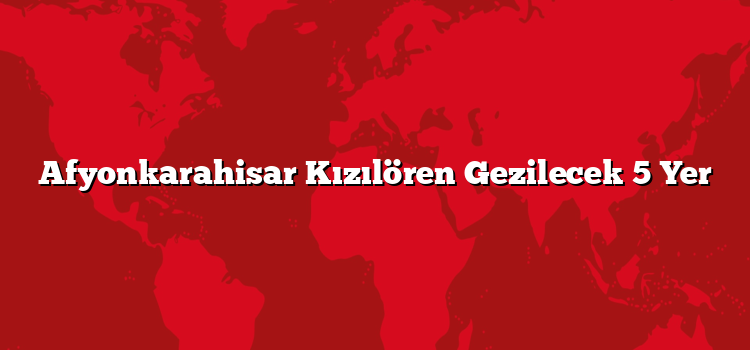 Afyonkarahisar Kızılören Gezilecek 5 Yer