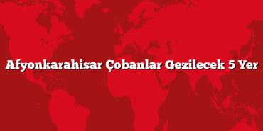 Afyonkarahisar Çobanlar Gezilecek 5 Yer