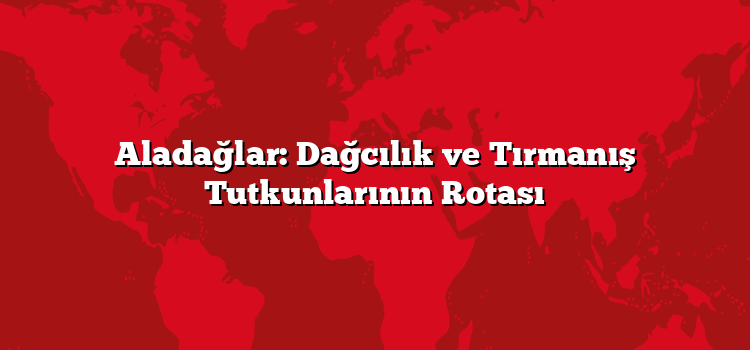 Aladağlar: Dağcılık ve Tırmanış Tutkunlarının Rotası