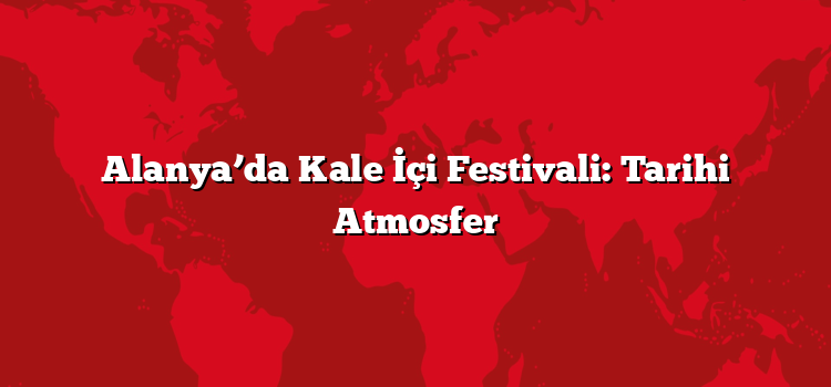 Alanya’da Kale İçi Festivali: Tarihi Atmosfer