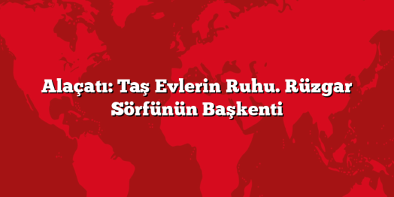 Alaçatı: Taş Evlerin Ruhu. Rüzgar Sörfünün Başkenti