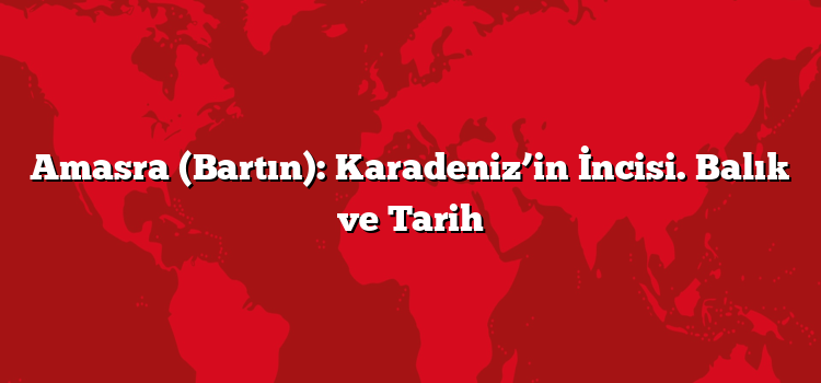 Amasra (Bartın): Karadeniz’in İncisi. Balık ve Tarih