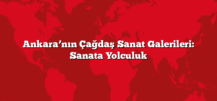Ankara’nın Çağdaş Sanat Galerileri: Sanata Yolculuk