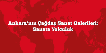 Ankara’nın Çağdaş Sanat Galerileri: Sanata Yolculuk