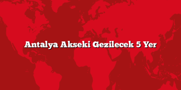 Antalya Akseki Gezilecek 5 Yer